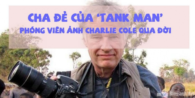 bức ảnh tank man, charlie cole, nhiếp ảnh gia, cha đẻ của ‘tank man’, phóng viên ảnh charlie cole qua đời