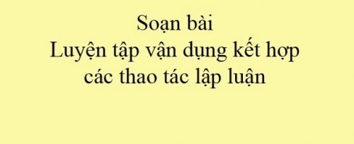 6 bài soạn luyện tập vận dụng kết hợp các thao tác lập luận phân tích và so sánh (ngữ văn 11) hay nhất