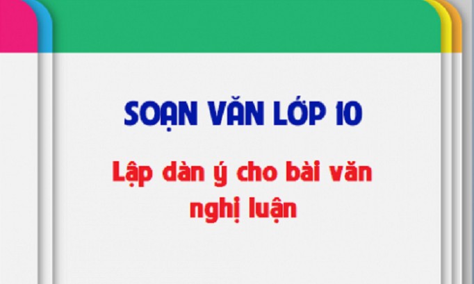 5 bài soạn lập dàn ý bài văn nghị luận (ngữ văn 10) hay nhất