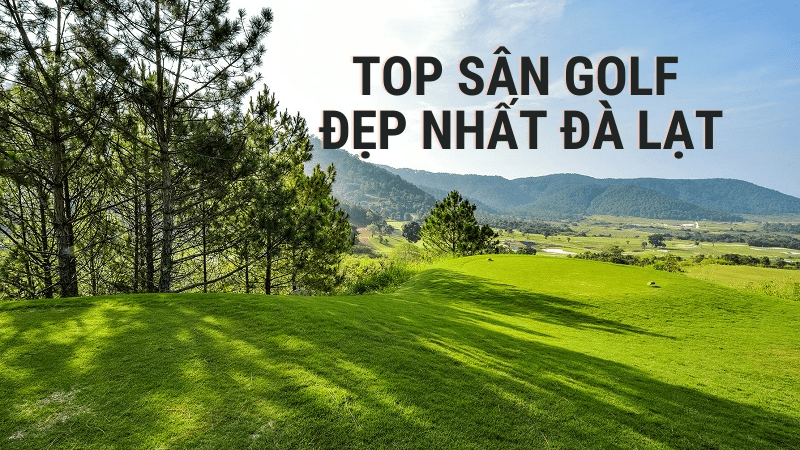 TOP sân golf ở Đà Lạt đẹp & cao cấp nhất hiện nay & review A-Z