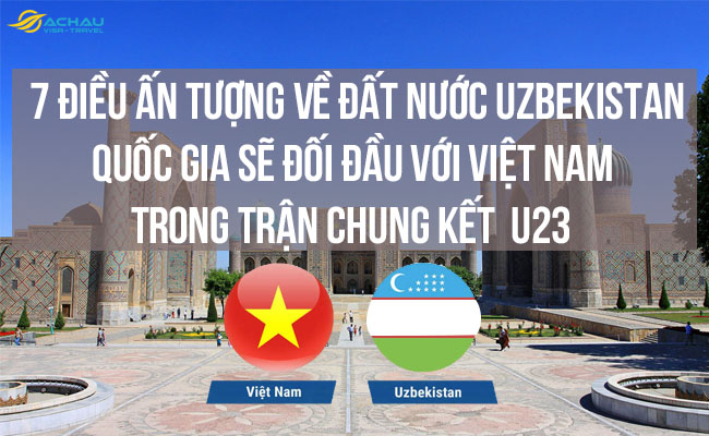 7 điều ấn tượng về đất nước Uzbekistan – quốc gia đối đầu Việt Nam trong trận chung kết U23