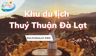Review chi tiết về khu du lịch Thuý Thuận Đà Lạt: đường đi, giá vé
