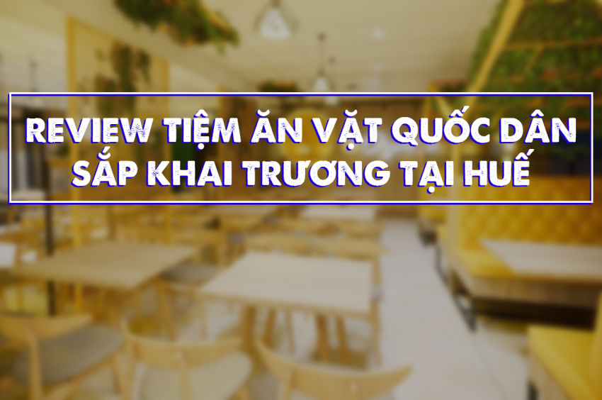 Review tiệm ăn vặt Quốc Dân xịn xò sắp khai trương tại Huế