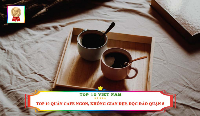 Top 10 Quán Cafe Ngon, Không Gian Đẹp, Độc Đáo Tại Quận 5